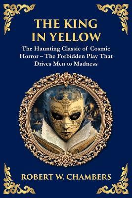 The King in Yellow: A Classic Collection of Supernatural and Cosmic Horror Stories - Madness, Mystery, and the Unknown - Robert W Chambers - cover