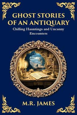 Ghost Stories of an Antiquary: Timeless Gothic Horror Tales - Haunting Encounters from the Master of Ghost Stories - M R James - cover