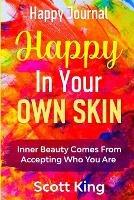 Happy Journal - Happy In Your Own Skin: Inner Beauty Comes From Accepting Who You Are - Scott King - cover