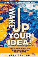 How To Stop Feeling Like Shit: Wake Up Your Idea! - You Know What You Need To Do Right This Minute! - Marc Cannon - cover