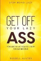 Stop Being Lazy: GET OFF YOUR LAZY ASS! You Are What You Do Every Single Second