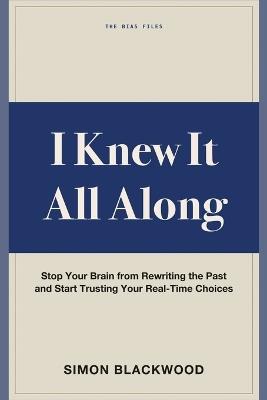 I Knew It All Along: Stop Your Brain from Rewriting the Past and Start Trusting Your Real-Time Choices - Simon Blackwood - cover