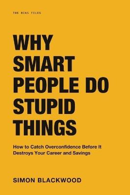 Why Smart People Do Stupid Things: The Lemon Juice Bank Robber and How to Catch Overconfidence Before It Destroys Your Career, Relationships, and Savings - Simon Blackwood - cover