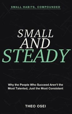 Small Habits, Compounded: Small and Steady - Why the People Who Succeed Aren't the Most Talented, Just the Most Consistent - Theo Osei - cover