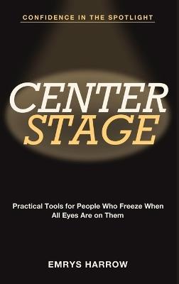 Confidence in the Spotlight: Center Stage - Practical Tools for People Who Freeze When All Eyes Are on Them - Emrys Harrow - cover