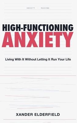 High-Functioning Anxiety: Living With It Without Letting It Run Your Life - Xander Elderfield - cover