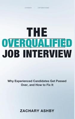 The Overqualified Job Interview: Why Experienced Candidates Get Passed Over, and How to Fix It - Zachary Ashby - cover