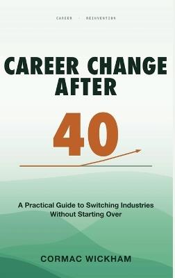 Career Change After 40: A Practical Guide to Switching Industries Without Starting Over - Cormac Wickham - cover