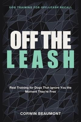 Dog Training for Off-Leash Recall: Off the Leash - Real Training for Dogs That Ignore You the Moment They're FreeCorwin - Corwin Beaumont - cover