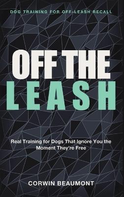 Dog Training for Off-Leash Recall: Off the Leash - Real Training for Dogs That Ignore You the Moment They're FreeCorwin - Corwin Beaumont - cover
