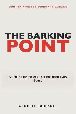 Dog Training for Constant Barking: The Barking Point - A Real Fix for the Dog That Reacts to Every Sound - Wendell Faulkner - cover