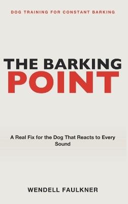 Dog Training for Constant Barking: The Barking Point - A Real Fix for the Dog That Reacts to Every Sound - Wendell Faulkner - cover