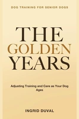 Dog Training for Senior Dogs: The Golden Years - Adjusting Training and Care as Your Dog Ages - Ingrid Duval - cover