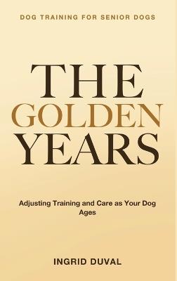 Dog Training for Senior Dogs: The Golden Years - Adjusting Training and Care as Your Dog Ages - Ingrid Duval - cover