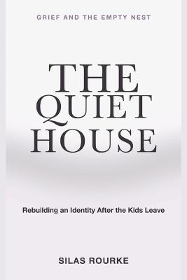 Grief and the Empty Nest: The Quiet House - Rebuilding an Identity After the Kids Leave - Silas Rourke - cover