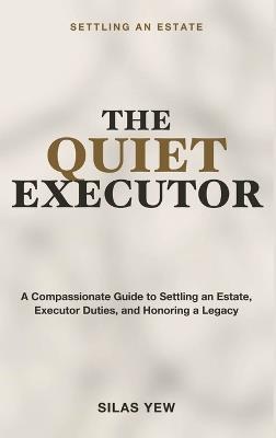 Settling an Estate: The Quiet Executor - A Compassionate Guide to Settling an Estate, Understanding Executor Duties, and Honoring a Loved One's Legacy - Silas Yew - cover