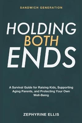 Sandwich Generation: Holding Both Ends - A Survival Guide for the Sandwich Generation Raising Kids, Supporting Aging Parents, and Protecting Your Own Well-Being - Zephyrine Ellis - cover