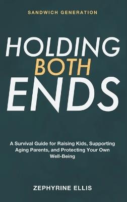 Sandwich Generation: Holding Both Ends - A Survival Guide for the Sandwich Generation Raising Kids, Supporting Aging Parents, and Protecting Your Own Well-Being - Zephyrine Ellis - cover