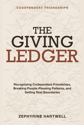 Codependent Friendships: The Giving Ledger - Recognizing codependent friendships, breaking people-pleasing patterns, and building relationships with real boundaries. - Zephyrine Hartwell - cover
