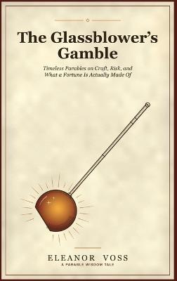 The Glassblower's Gamble: Timeless Parables on Craft, Risk, and What a Fortune Is Actually Made Of - Eleanor Voss - cover