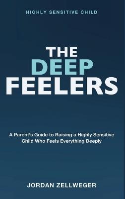 Highly Sensitive Child: The Deep Feelers - A parent's guide to raising a highly sensitive child who feels everything deeply in an overwhelming world. - Jordan Zellweger - cover