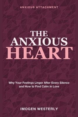 The Anxious Heart: Anxious Attachment - Why Your Feelings Linger After Every Silence and How to Find Calm in Love - Imogen Westerly - cover