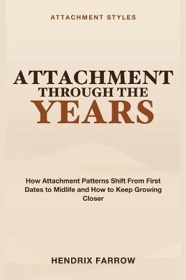 Attachment Through the Years: Attachment Styles Across the Lifespan - How Attachment Patterns Shift From First Dates to Midlife and How to Keep Growing Closer - Hendrix Farrow - cover
