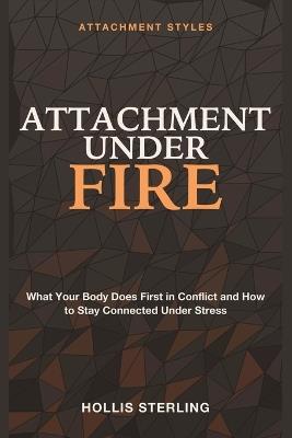 Attachment Under Fire: Attachment Styles - What Your Body Does First in Conflict and How to Stay Connected Under Stress - Hollis Sterling - cover