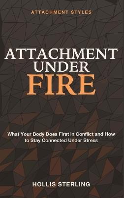 Attachment Under Fire: Attachment Styles - What Your Body Does First in Conflict and How to Stay Connected Under Stress - Hollis Sterling - cover