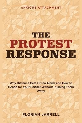 The Protest Response: Anxious Attachment - Why Distance Sets off an Alarm and How to Reach for Your Partner Without Pushing Them Away - Florian Jarrell - cover