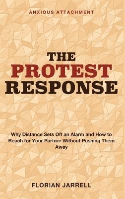 The Protest Response: Anxious Attachment - Why Distance Sets off an Alarm and How to Reach for Your Partner Without Pushing Them Away - Florian Jarrell - cover