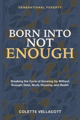 Born Into Not Enough: Generational Poverty - Breaking the Cycle of Growing up Without Enough: Debt, Work, Housing, and Health - Colette Vellacott - cover