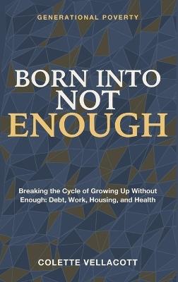 Born Into Not Enough: Generational Poverty - Breaking the Cycle of Growing up Without Enough: Debt, Work, Housing, and Health - Colette Vellacott - cover