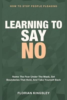Learning to Say No: How to Stop People Pleasing - Name the Fear Under the Mask, Set Boundaries That Hold, and Take Yourself Back - Florian Kingsley - cover