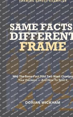 Same Facts, Different Frame: Framing Effect Examples - Why the Same Fact Told Two Ways Changes Your Decision - and How to Spot It - Dorian Wickham - cover
