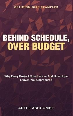 Behind Schedule, Over Budget: Optimism Bias Examples - Why Every Project Runs Late - and How Hope Leaves You Unprepared - Adele Ashcombe - cover