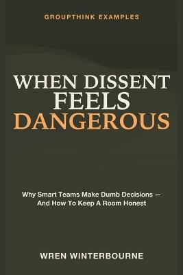 When Dissent Feels Dangerous: Groupthink Examples - Why Smart Teams Make Dumb Decisions - and How to Keep a Room Honest - Wren Winterbourne - cover