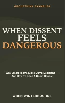 When Dissent Feels Dangerous: Groupthink Examples - Why Smart Teams Make Dumb Decisions - and How to Keep a Room Honest - Wren Winterbourne - cover