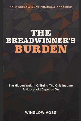 The Breadwinner's Burden: Sole Breadwinner Financial Pressure - The Hidden Weight of Being the Only Income a Household Depends On - Winslow Voss - cover