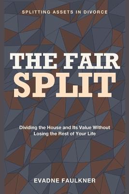 The Fair Split: Splitting Assets in Divorce - Dividing the House and Its Value Without Losing the Rest of Your Life - Evadne Faulkner - cover