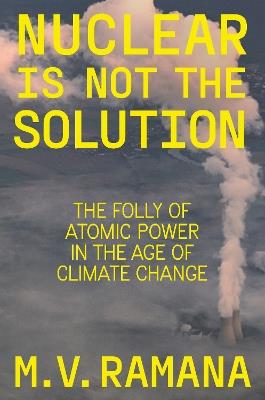 Nuclear is Not the Solution: The Folly of Atomic Power in the Age of Climate Change - M.V. Ramana - cover