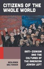 Citizens of the Whole World: Anti-Zionism and the Cultures of the American Jewish Left