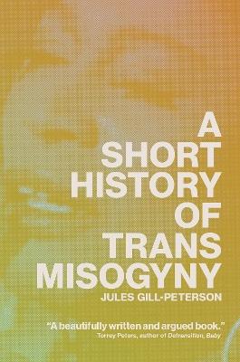 A Short History of Trans Misogyny - Jules Gill-Peterson - cover