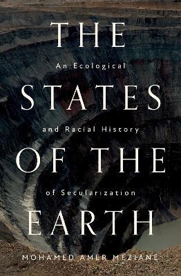 The States of the Earth: An Ecological and Racial History of Secularization - Mohamed Amer Meziane - cover