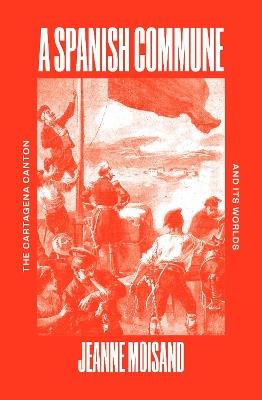 A Spanish Commune: The Cartagena Canton and its Worlds - Jeanne Moisand - cover