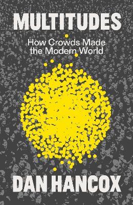 Multitudes: How Crowds Made the Modern World - Dan Hancox - cover