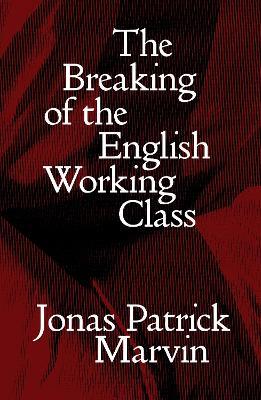 The Breaking of the English Working Class - Jonas Patrick Marvin - cover