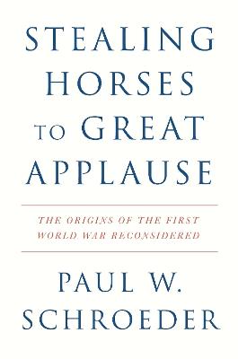 Stealing Horses to Great Applause: The Origins of the First World War Reconsidered - Paul W. Schroeder - cover