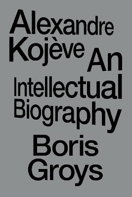 Alexandre Kojève: An Intellectual Biography - Boris Groys - cover