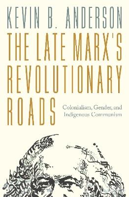 The Late Marx’s Revolutionary Roads: Colonialism, Gender, and Indigenous Communism - Kevin B. Anderson - cover